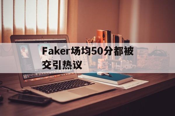 关于Faker场均50分都被交引热议的信息