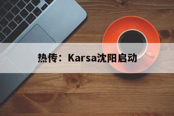 热传:Karsa沈阳启动(karsa现在是哪个战队2024) 热传:Karsa沈阳启动(karsa现在是哪个战队2024)